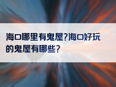 海口哪里有鬼屋？海口好玩的鬼屋有哪些？
