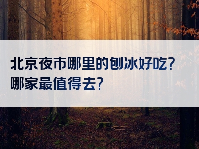 北京夜市哪里的刨冰好吃？哪家最值得去？