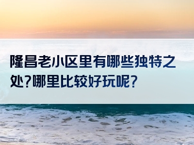 隆昌老小区里有哪些独特之处？哪里比较好玩呢？