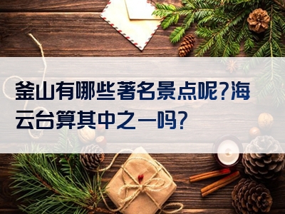 釜山有哪些著名景点呢？海云台算其中之一吗？