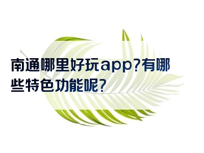 南通哪里好玩app？有哪些特色功能呢？