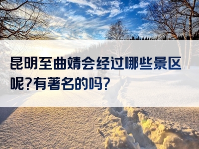 昆明至曲靖会经过哪些景区呢？有著名的吗？