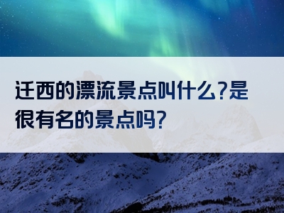 迁西的漂流景点叫什么？是很有名的景点吗？