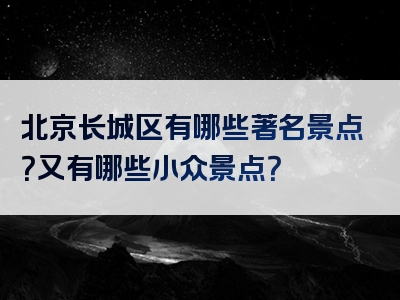 北京长城区有哪些著名景点？又有哪些小众景点？