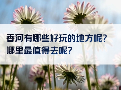 香河有哪些好玩的地方呢？哪里最值得去呢？