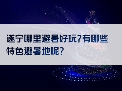 遂宁哪里避暑好玩？有哪些特色避暑地呢？