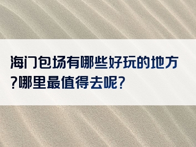 海门包场有哪些好玩的地方？哪里最值得去呢？