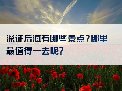 深证后海有哪些景点？哪里最值得一去呢？