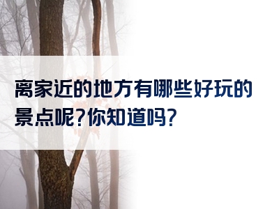 离家近的地方有哪些好玩的景点呢？你知道吗？