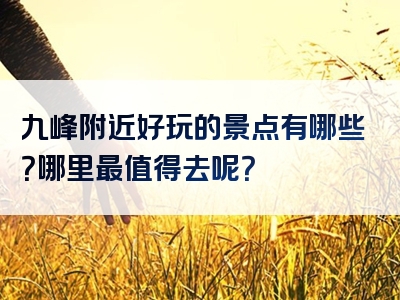 九峰附近好玩的景点有哪些？哪里最值得去呢？