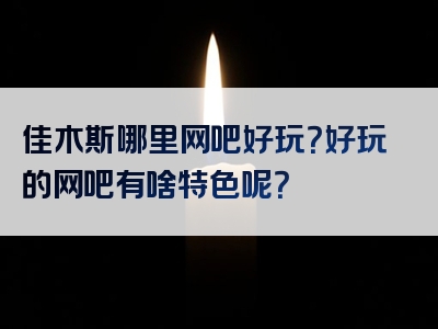 佳木斯哪里网吧好玩？好玩的网吧有啥特色呢？