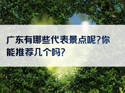 广东有哪些代表景点呢？你能推荐几个吗？