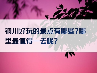 铜川好玩的景点有哪些？哪里最值得一去呢？