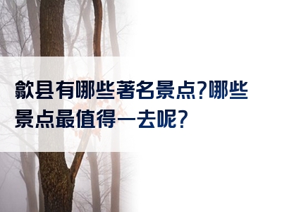 歙县有哪些著名景点？哪些景点最值得一去呢？