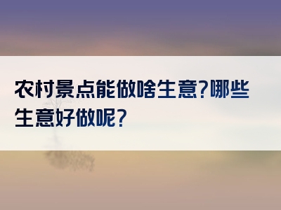 农村景点能做啥生意？哪些生意好做呢？