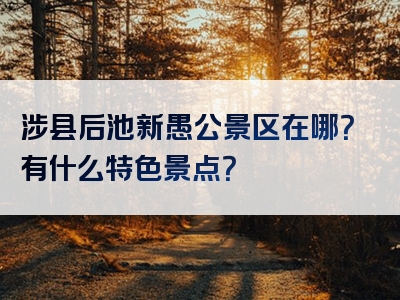 涉县后池新愚公景区在哪？有什么特色景点？