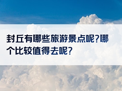 封丘有哪些旅游景点呢？哪个比较值得去呢？