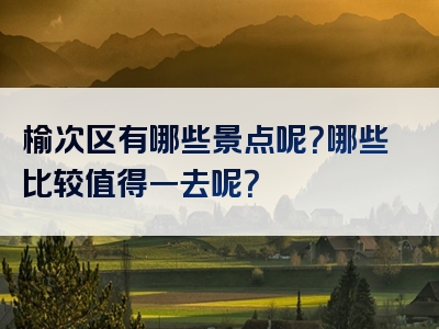 榆次区有哪些景点呢？哪些比较值得一去呢？