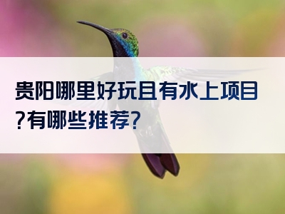 贵阳哪里好玩且有水上项目？有哪些推荐？