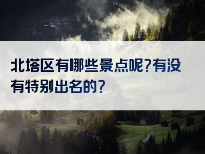 北塔区有哪些景点呢？有没有特别出名的？