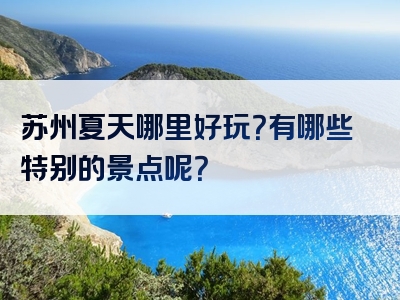 苏州夏天哪里好玩？有哪些特别的景点呢？