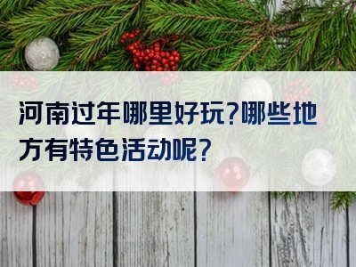 河南过年哪里好玩？哪些地方有特色活动呢？