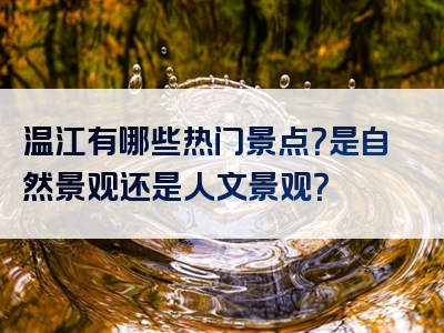 温江有哪些热门景点？是自然景观还是人文景观？