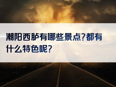 潮阳西胪有哪些景点？都有什么特色呢？