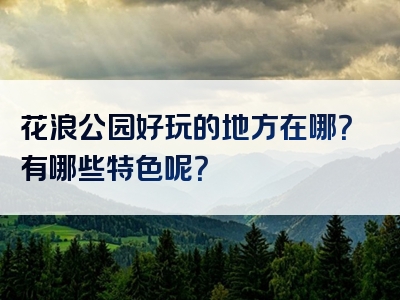 花浪公园好玩的地方在哪？有哪些特色呢？