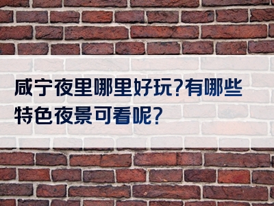 咸宁夜里哪里好玩？有哪些特色夜景可看呢？