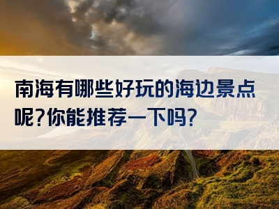 南海有哪些好玩的海边景点呢？你能推荐一下吗？