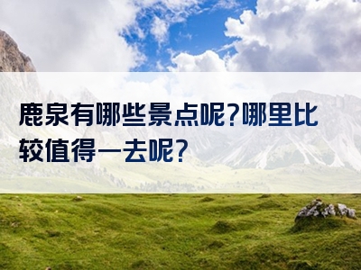 鹿泉有哪些景点呢？哪里比较值得一去呢？
