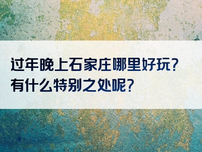 过年晚上石家庄哪里好玩？有什么特别之处呢？