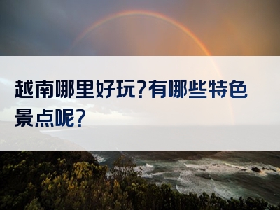 越南哪里好玩？有哪些特色景点呢？