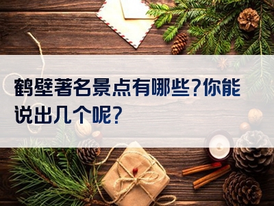 鹤壁著名景点有哪些？你能说出几个呢？