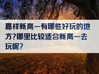 嘉祥新高一有哪些好玩的地方？哪里比较适合新高一去玩呢？