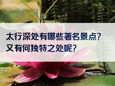 太行深处有哪些著名景点？又有何独特之处呢？