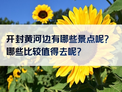 开封黄河边有哪些景点呢？哪些比较值得去呢？