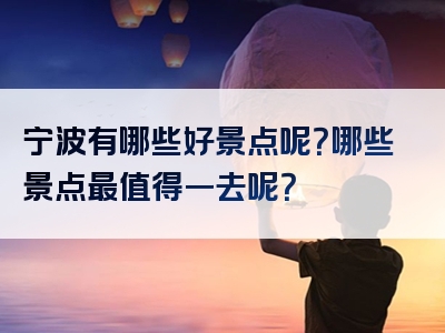 宁波有哪些好景点呢？哪些景点最值得一去呢？