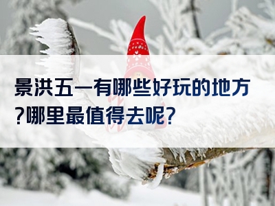 景洪五一有哪些好玩的地方？哪里最值得去呢？