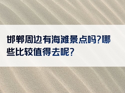 邯郸周边有海滩景点吗？哪些比较值得去呢？