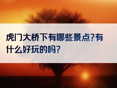 虎门大桥下有哪些景点？有什么好玩的吗？