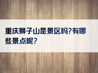 重庆狮子山是景区吗？有哪些景点呢？