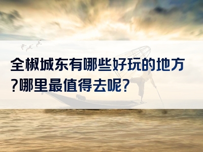 全椒城东有哪些好玩的地方？哪里最值得去呢？