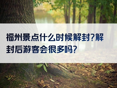 福州景点什么时候解封？解封后游客会很多吗？