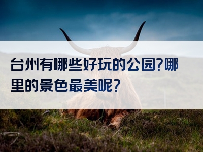 台州有哪些好玩的公园？哪里的景色最美呢？