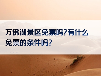 万佛湖景区免票吗？有什么免票的条件吗？