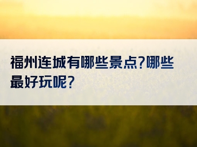 福州连城有哪些景点？哪些最好玩呢？