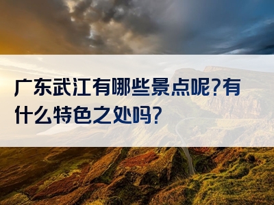 广东武江有哪些景点呢？有什么特色之处吗？