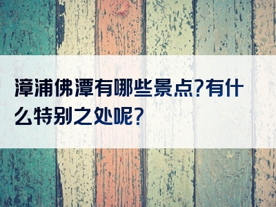 漳浦佛潭有哪些景点？有什么特别之处呢？